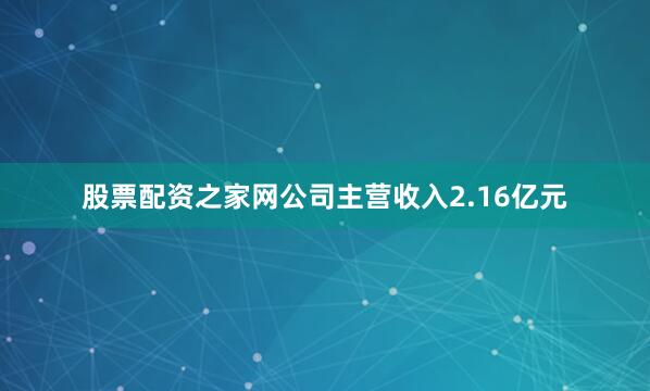 股票配资之家网公司主营收入2.16亿元