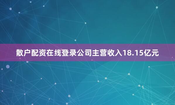 散户配资在线登录公司主营收入18.15亿元