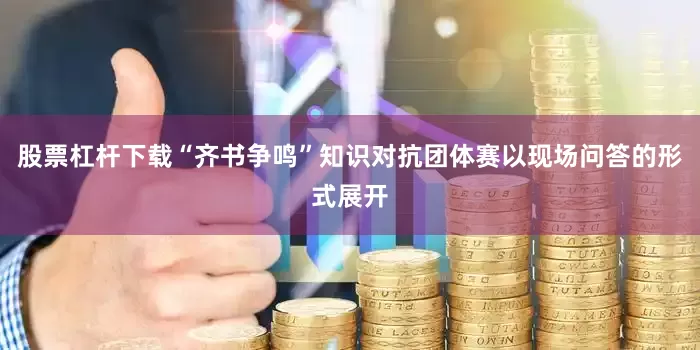 股票杠杆下载“齐书争鸣”知识对抗团体赛以现场问答的形式展开
