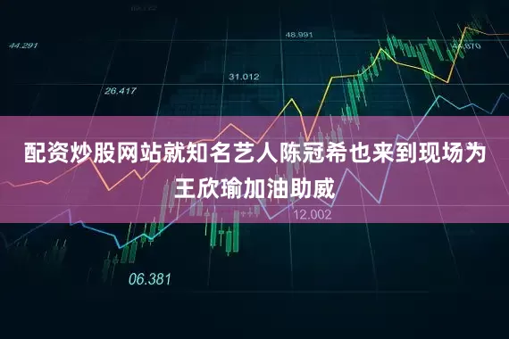 配资炒股网站就知名艺人陈冠希也来到现场为王欣瑜加油助威