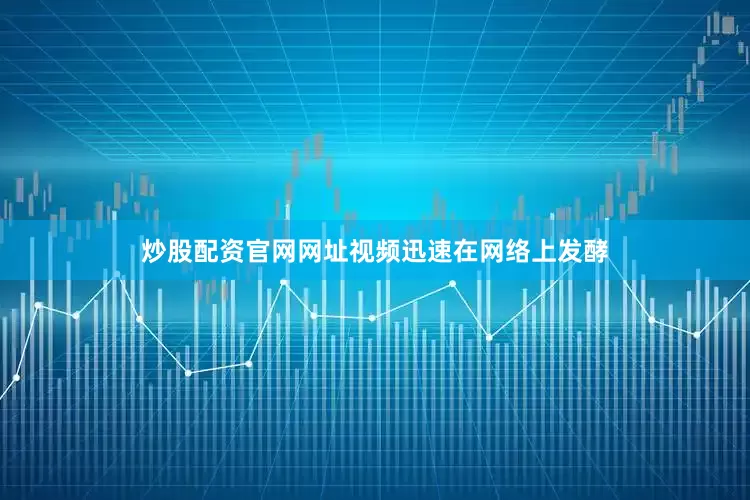 炒股配资官网网址视频迅速在网络上发酵