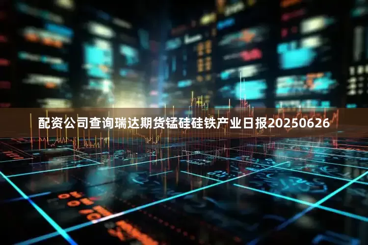 配资公司查询瑞达期货锰硅硅铁产业日报20250626