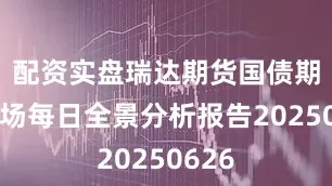 配资实盘瑞达期货国债期货市场每日全景分析报告20250626