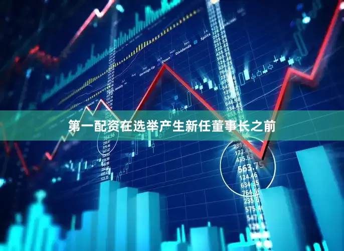 第一配资在选举产生新任董事长之前