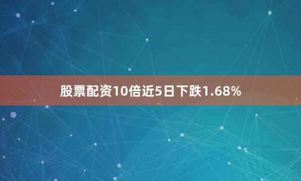 股票配资10倍近5日下跌1.68%