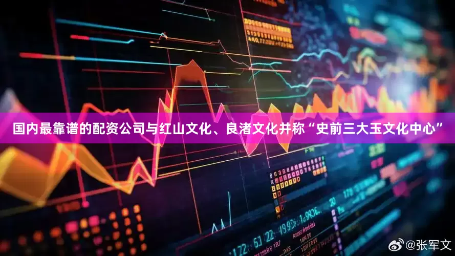 国内最靠谱的配资公司与红山文化、良渚文化并称“史前三大玉文化中心”