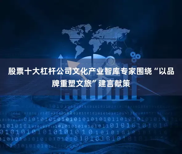 股票十大杠杆公司文化产业智库专家围绕“以品牌重塑文旅”建言献策