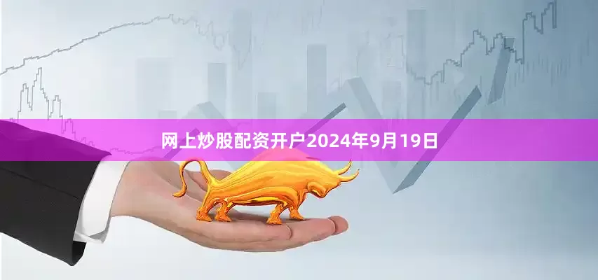 网上炒股配资开户2024年9月19日