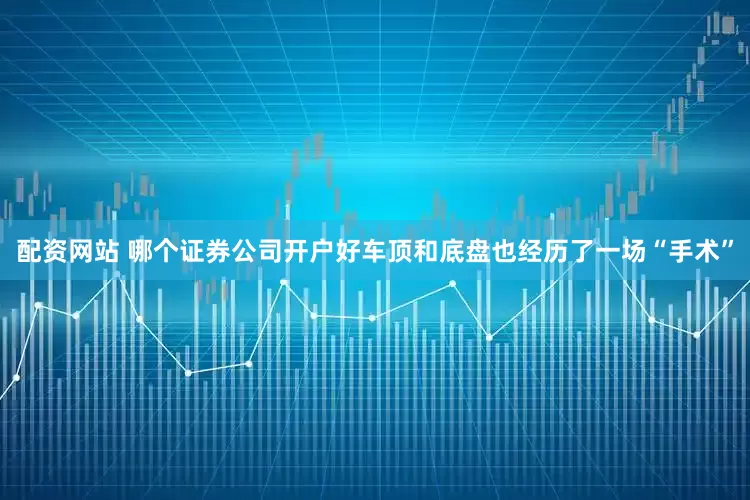 配资网站 哪个证券公司开户好车顶和底盘也经历了一场“手术”