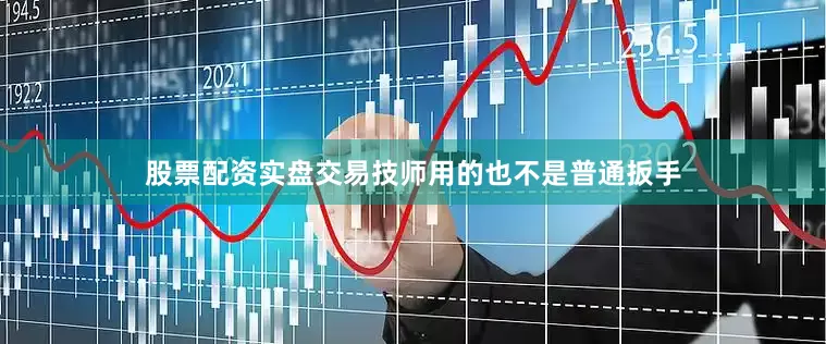 股票配资实盘交易技师用的也不是普通扳手