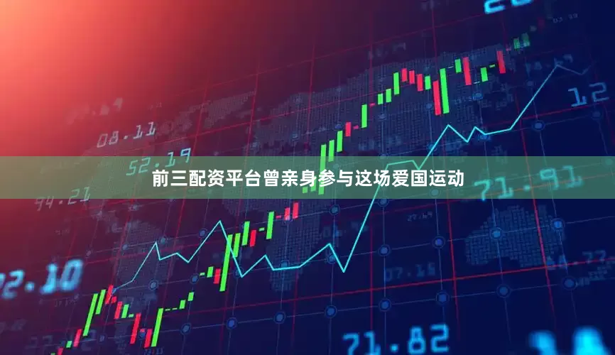 前三配资平台曾亲身参与这场爱国运动