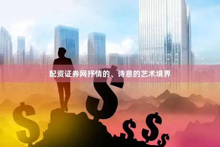 配资证券网抒情的、诗意的艺术境界