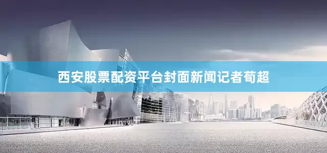 西安股票配资平台封面新闻记者荀超