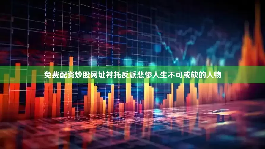 免费配资炒股网址衬托反派悲惨人生不可或缺的人物