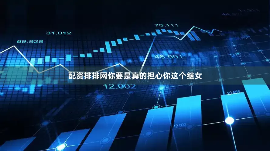 配资排排网你要是真的担心你这个继女