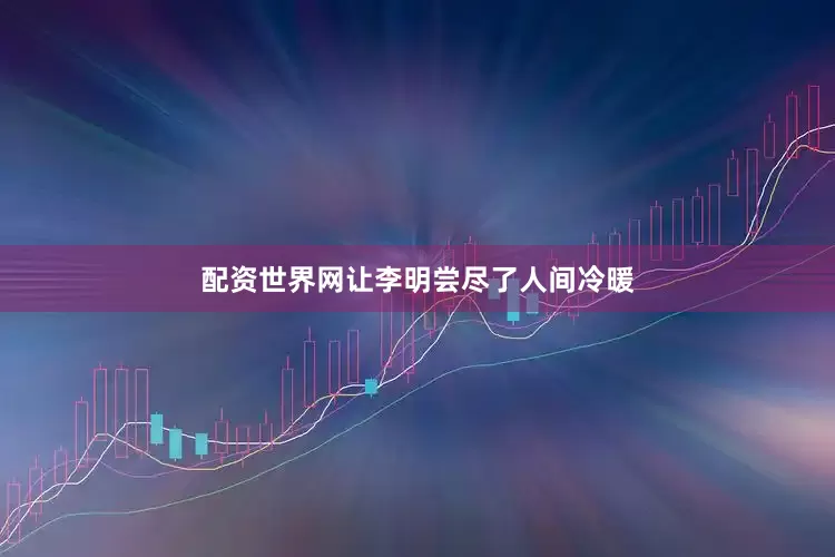 配资世界网让李明尝尽了人间冷暖