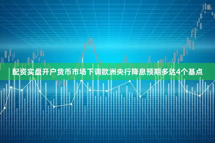 配资实盘开户　　货币市场下调欧洲央行降息预期多达4个基点