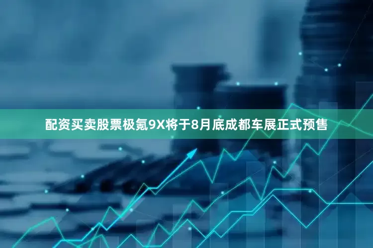 配资买卖股票极氪9X将于8月底成都车展正式预售