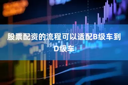 股票配资的流程可以适配B级车到D级车