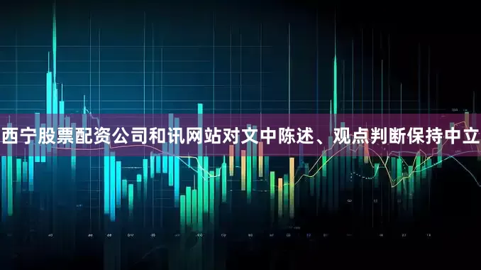 西宁股票配资公司和讯网站对文中陈述、观点判断保持中立