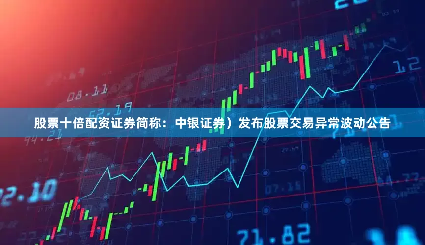 股票十倍配资证券简称：中银证券）发布股票交易异常波动公告