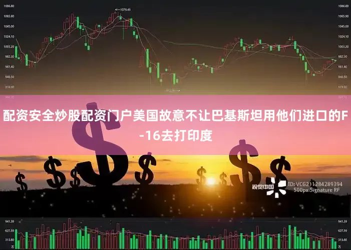 配资安全炒股配资门户美国故意不让巴基斯坦用他们进口的F-16去打印度