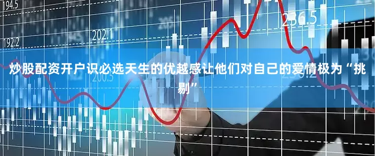 炒股配资开户识必选天生的优越感让他们对自己的爱情极为“挑剔”