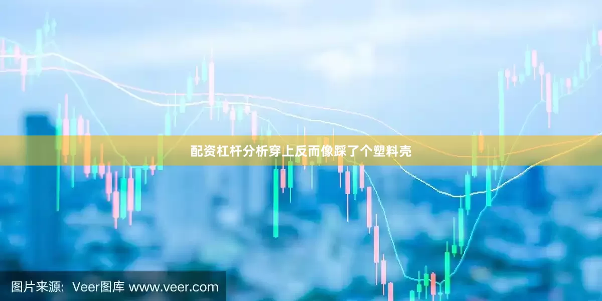 配资杠杆分析穿上反而像踩了个塑料壳