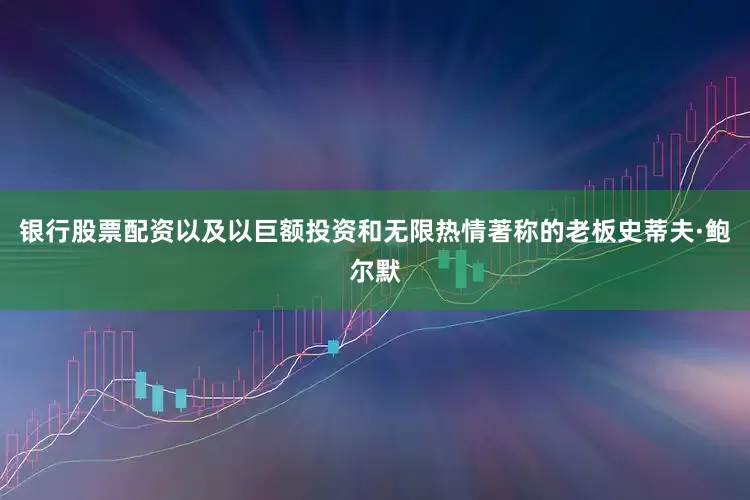 银行股票配资以及以巨额投资和无限热情著称的老板史蒂夫·鲍尔默