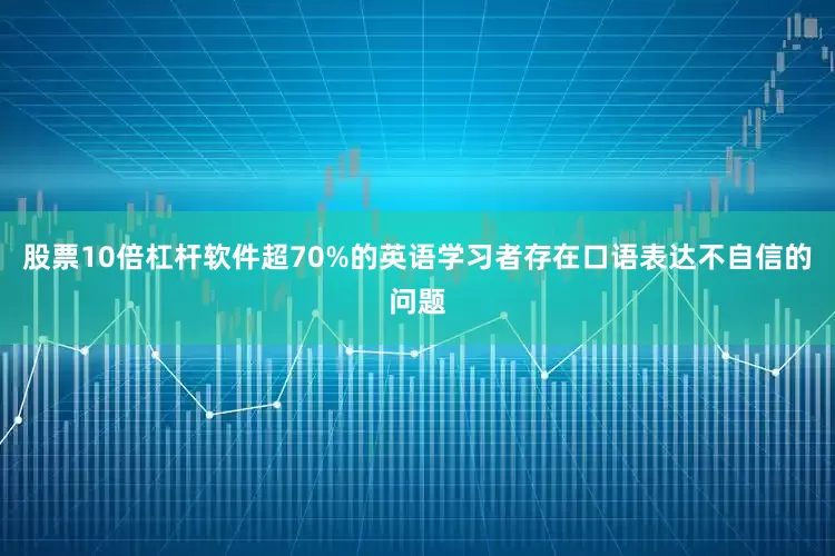股票10倍杠杆软件超70%的英语学习者存在口语表达不自信的问题