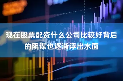 现在股票配资什么公司比较好背后的阴谋也逐渐浮出水面