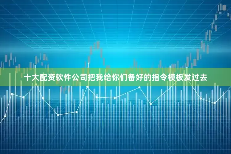 十大配资软件公司把我给你们备好的指令模板发过去