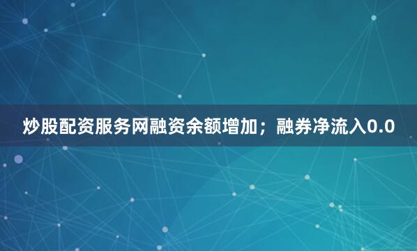 炒股配资服务网融资余额增加；融券净流入0.0