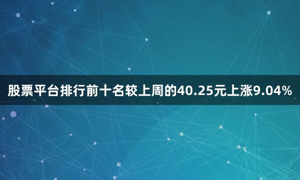股票平台排行前十名较上周的40.25元上涨9.04%