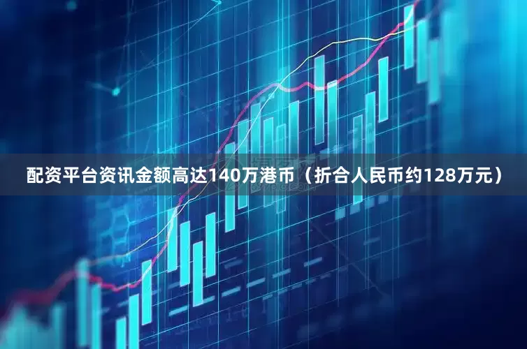 配资平台资讯金额高达140万港币（折合人民币约128万元）