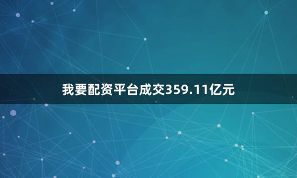 我要配资平台成交359.11亿元
