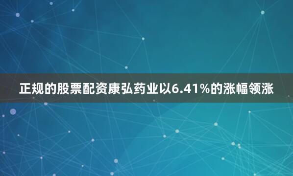 正规的股票配资康弘药业以6.41%的涨幅领涨