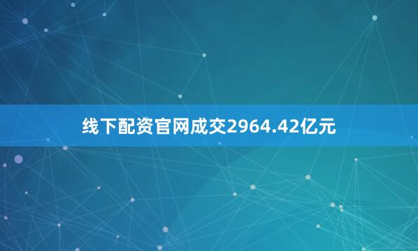 线下配资官网成交2964.42亿元