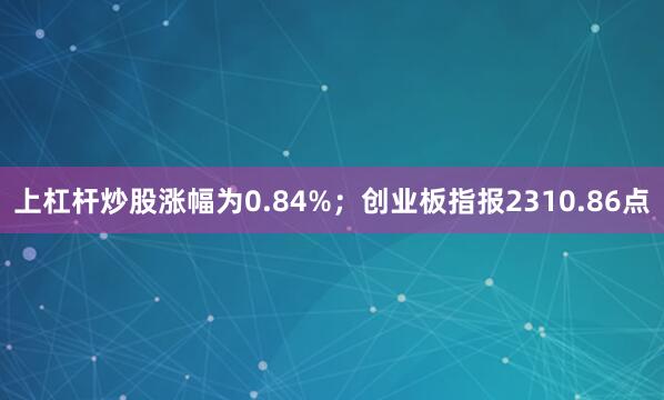 上杠杆炒股涨幅为0.84%；创业板指报2310.86点