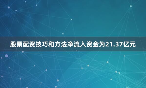 股票配资技巧和方法净流入资金为21.37亿元