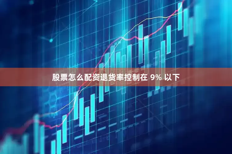 股票怎么配资退货率控制在 9% 以下