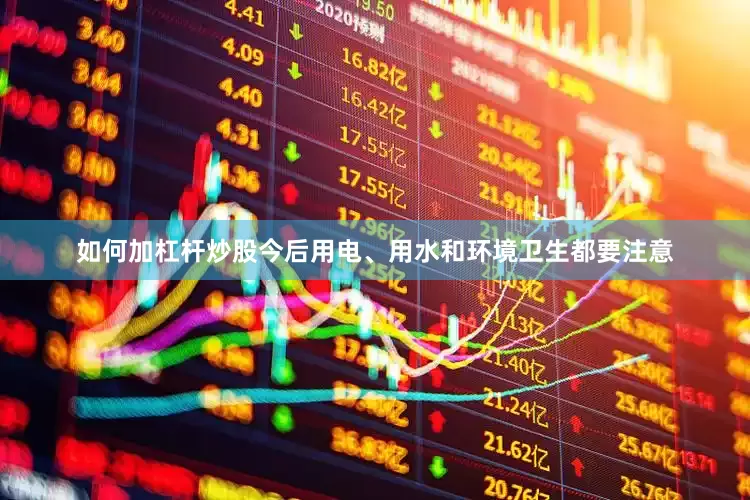 如何加杠杆炒股今后用电、用水和环境卫生都要注意