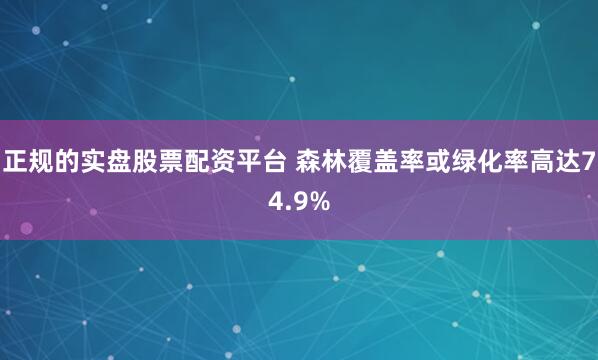 正规的实盘股票配资平台 森林覆盖率或绿化率高达74.9%
