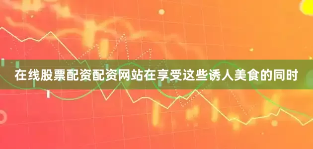 在线股票配资配资网站在享受这些诱人美食的同时