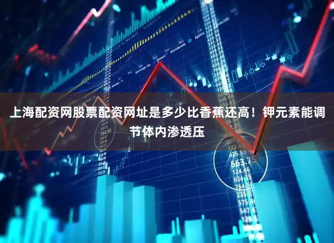 上海配资网股票配资网址是多少比香蕉还高！钾元素能调节体内渗透压