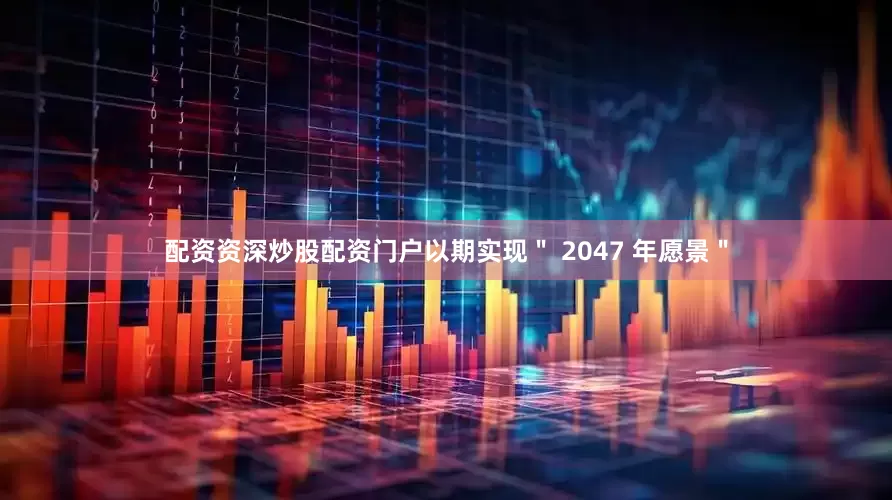 配资资深炒股配资门户以期实现＂ 2047 年愿景＂