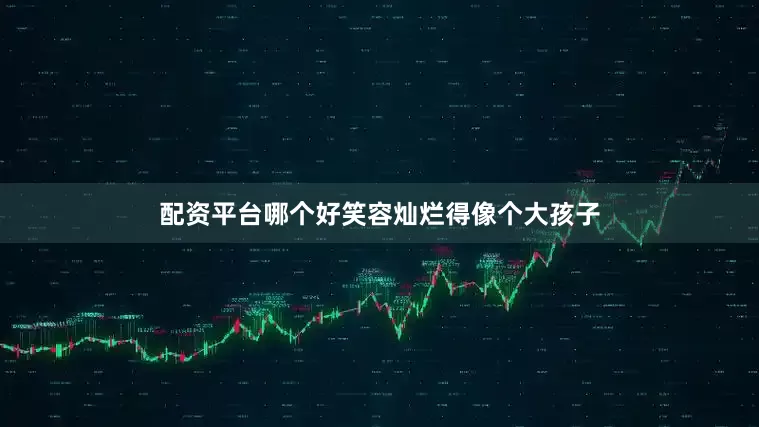 配资平台哪个好笑容灿烂得像个大孩子
