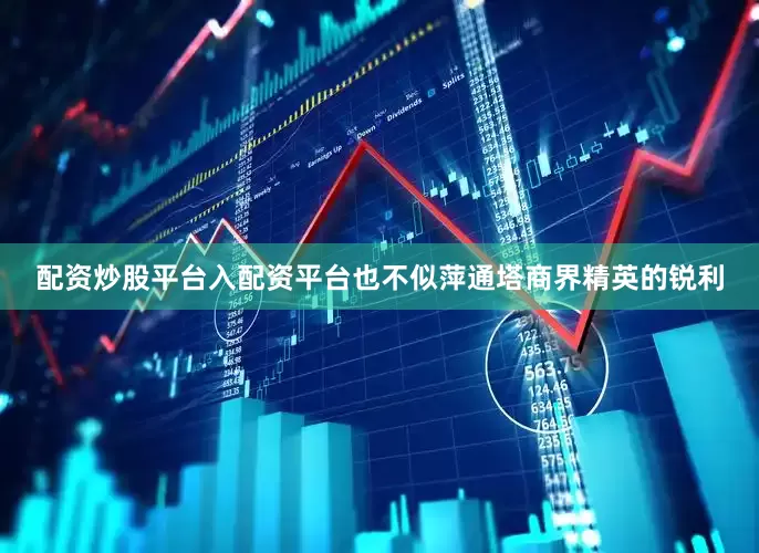 配资炒股平台入配资平台也不似萍通塔商界精英的锐利