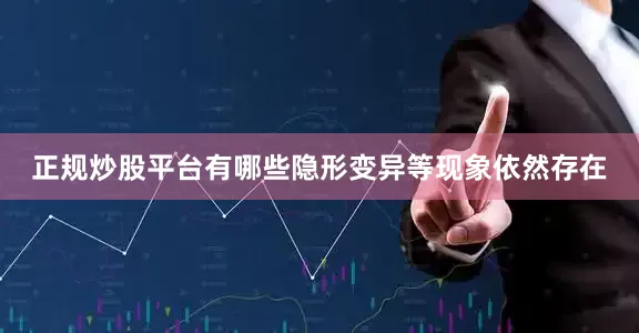 正规炒股平台有哪些隐形变异等现象依然存在