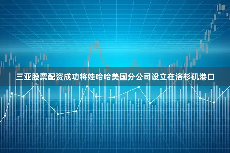 三亚股票配资成功将娃哈哈美国分公司设立在洛杉矶港口